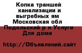 Копка траншей, канализации и выгребных ям - Московская обл., Подольский р-н Услуги » Для дома   